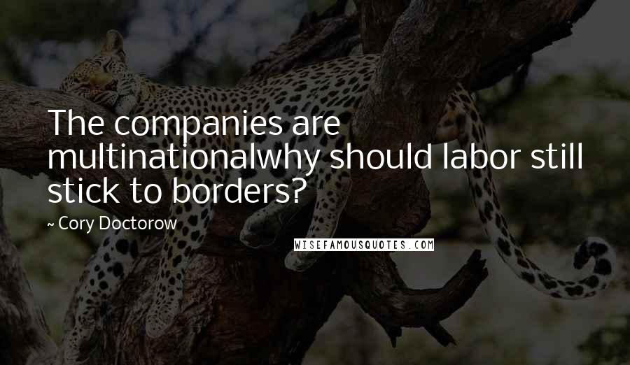 Cory Doctorow quotes: The companies are multinationalwhy should labor still stick to borders?