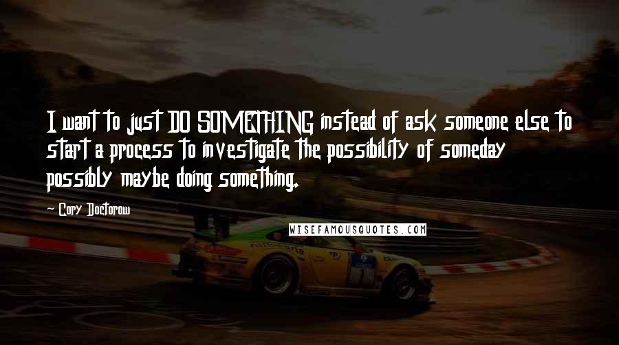 Cory Doctorow quotes: I want to just DO SOMETHING instead of ask someone else to start a process to investigate the possibility of someday possibly maybe doing something. Cory Doctorow quotes: I want to just DO SOMETHING instead of ask someone else to start a process to investigate the possibility of someday possibly maybe doing something.
