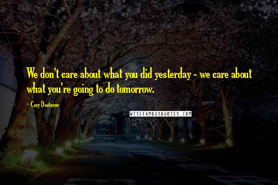 Cory Doctorow quotes: We don't care about what you did yesterday - we care about what you're going to do tomorrow.