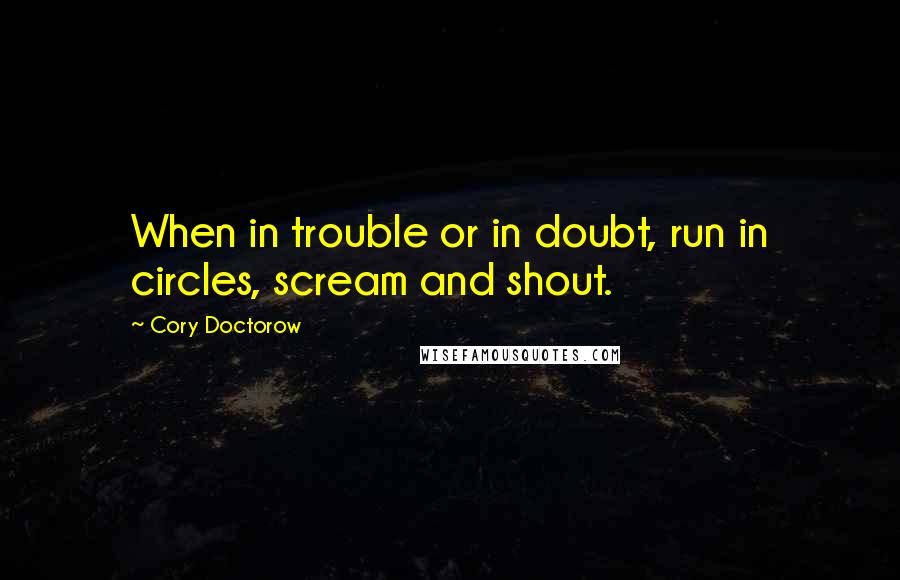 Cory Doctorow quotes: When in trouble or in doubt, run in circles, scream and shout.