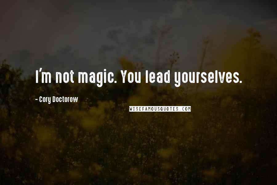 Cory Doctorow quotes: I'm not magic. You lead yourselves.