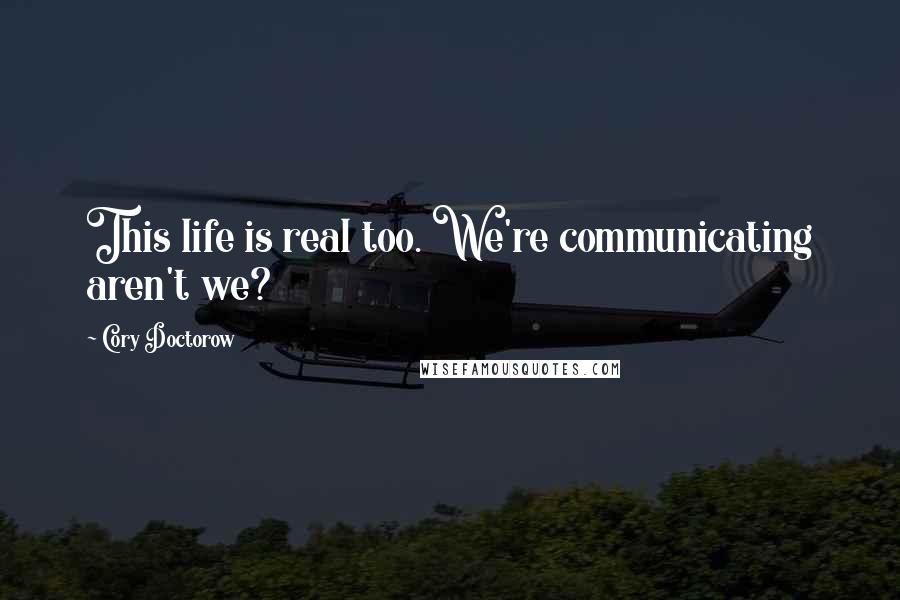 Cory Doctorow quotes: This life is real too. We're communicating aren't we?