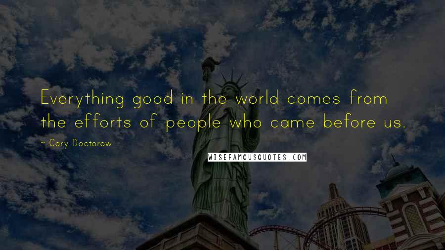 Cory Doctorow quotes: Everything good in the world comes from the efforts of people who came before us.