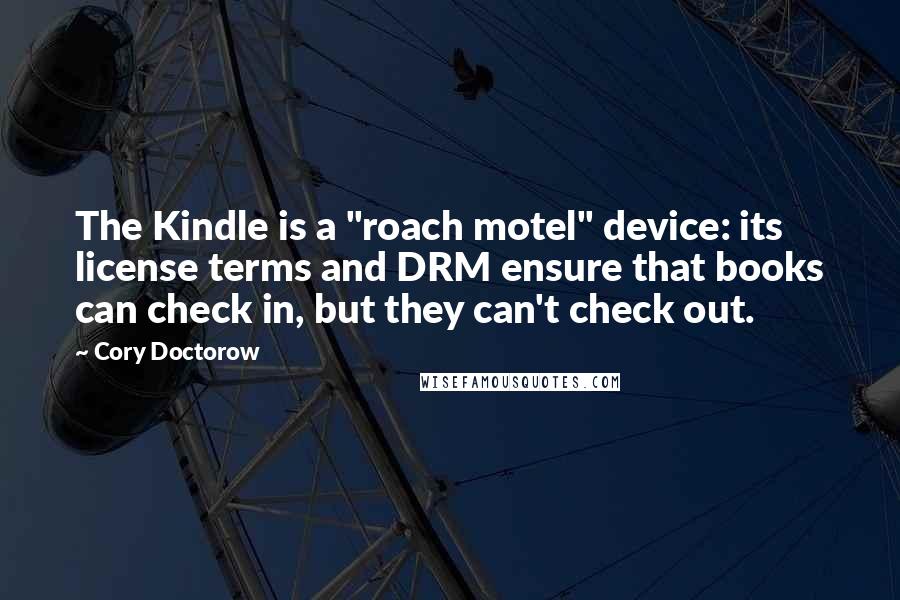 Cory Doctorow quotes: The Kindle is a "roach motel" device: its license terms and DRM ensure that books can check in, but they can't check out. Cory Doctorow quotes: The Kindle is a "roach motel" device: its license terms and DRM ensure that books can check in, but they can't check out.