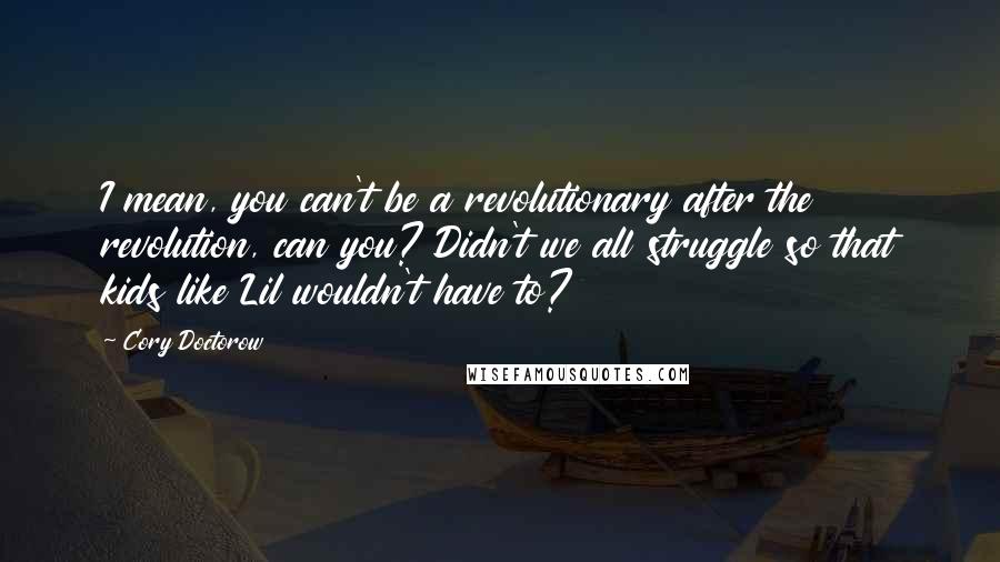 Cory Doctorow quotes: I mean, you can't be a revolutionary after the revolution, can you? Didn't we all struggle so that kids like Lil wouldn't have to? Cory Doctorow quotes: I mean, you can't be a revolutionary after the revolution, can you? Didn't we all struggle so that kids like Lil wouldn't have to?
