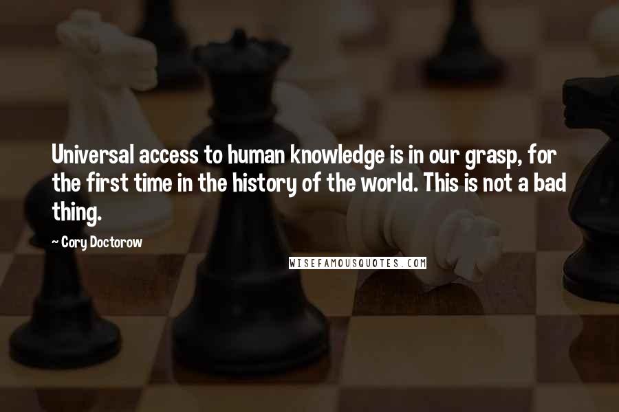 Cory Doctorow quotes: Universal access to human knowledge is in our grasp, for the first time in the history of the world. This is not a bad thing. Cory Doctorow quotes: Universal access to human knowledge is in our grasp, for the first time in the history of the world. This is not a bad thing.