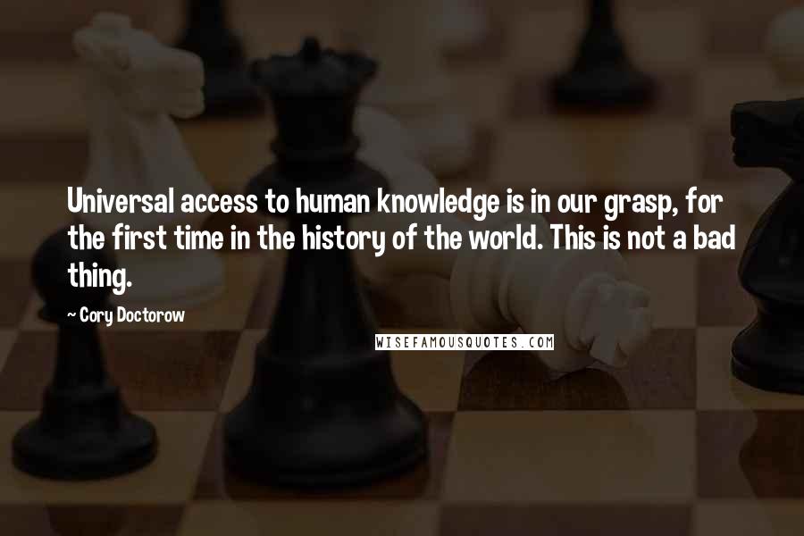 Cory Doctorow quotes: Universal access to human knowledge is in our grasp, for the first time in the history of the world. This is not a bad thing.