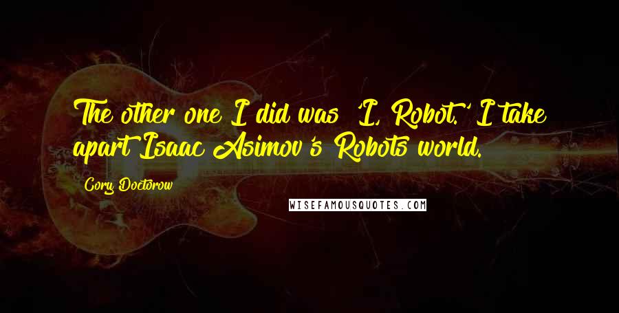 Cory Doctorow quotes: The other one I did was 'I, Robot.' I take apart Isaac Asimov's Robots world.