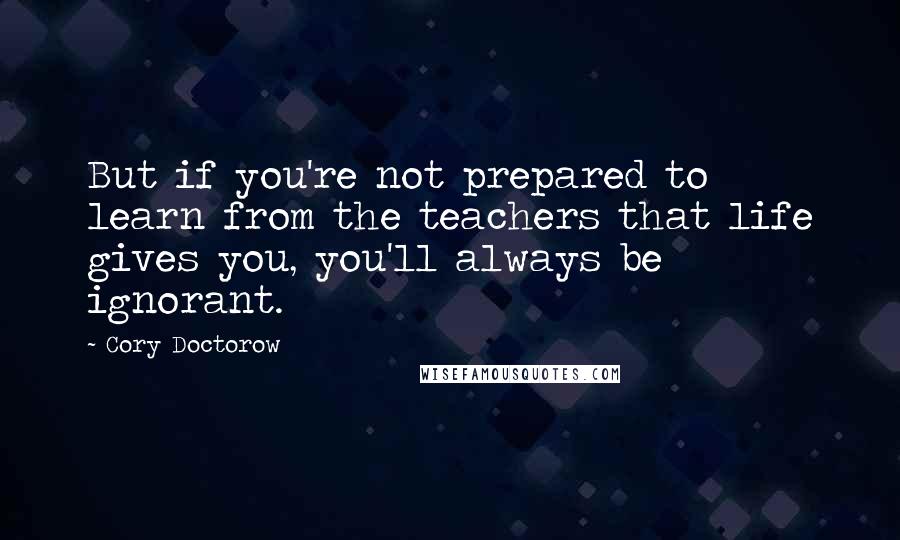 Cory Doctorow quotes: But if you're not prepared to learn from the teachers that life gives you, you'll always be ignorant. Cory Doctorow quotes: But if you're not prepared to learn from the teachers that life gives you, you'll always be ignorant.