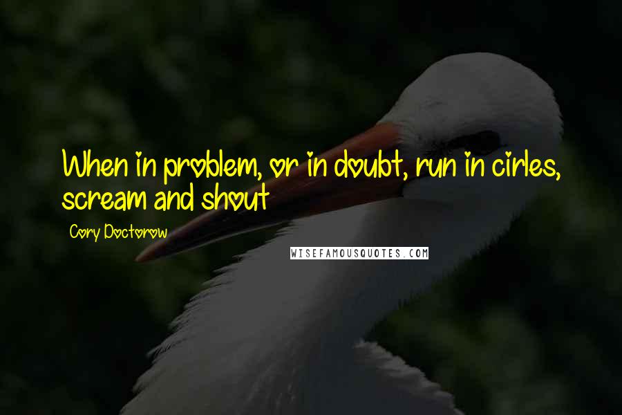 Cory Doctorow quotes: When in problem, or in doubt, run in cirles, scream and shout