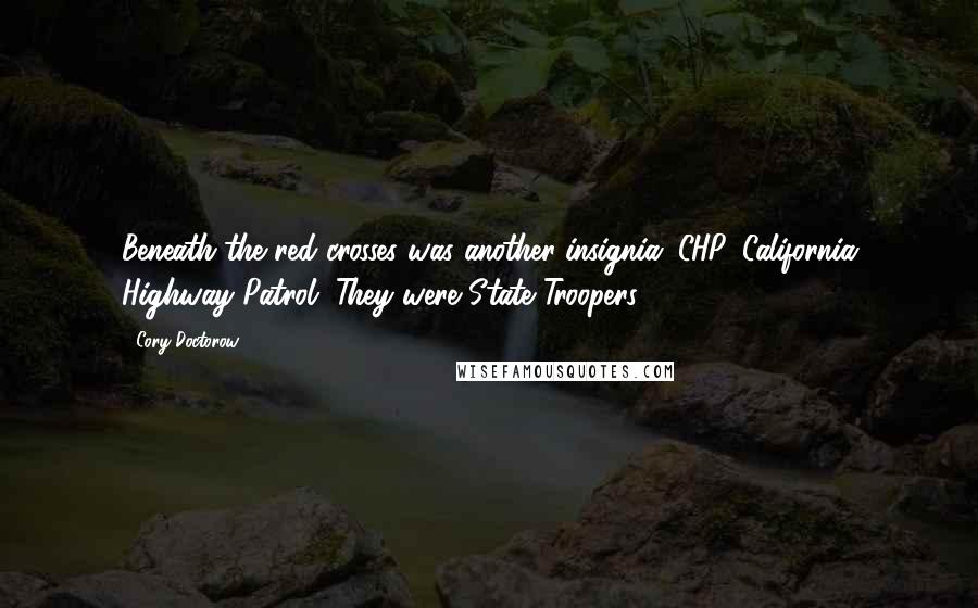 Cory Doctorow quotes: Beneath the red crosses was another insignia: CHP. California Highway Patrol. They were State Troopers. Cory Doctorow quotes: Beneath the red crosses was another insignia: CHP. California Highway Patrol. They were State Troopers.