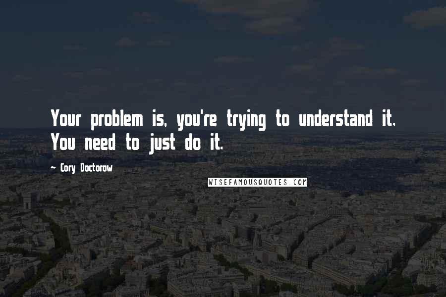 Cory Doctorow quotes: Your problem is, you're trying to understand it. You need to just do it.