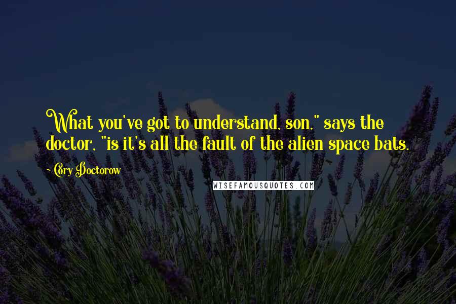 Cory Doctorow quotes: What you've got to understand, son," says the doctor, "is it's all the fault of the alien space bats. Cory Doctorow quotes: What you've got to understand, son," says the doctor, "is it's all the fault of the alien space bats.