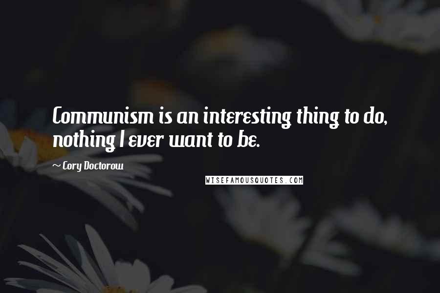 Cory Doctorow quotes: Communism is an interesting thing to do, nothing I ever want to be.