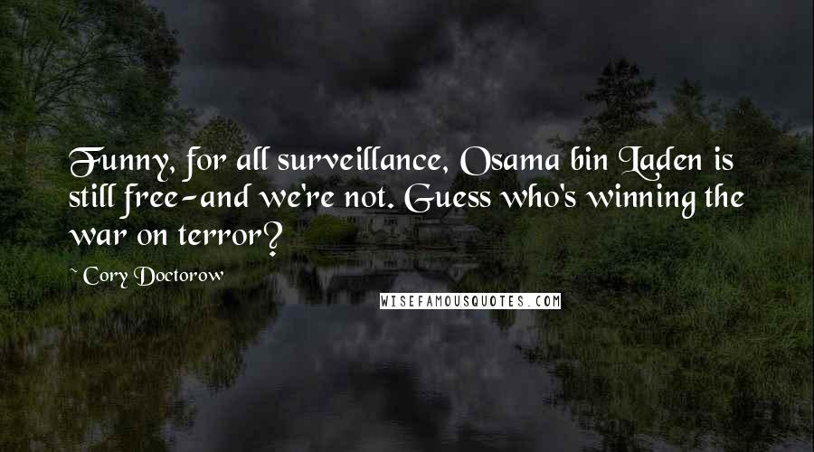 Cory Doctorow quotes: Funny, for all surveillance, Osama bin Laden is still free-and we're not. Guess who's winning the war on terror? Cory Doctorow quotes: Funny, for all surveillance, Osama bin Laden is still free-and we're not. Guess who's winning the war on terror?