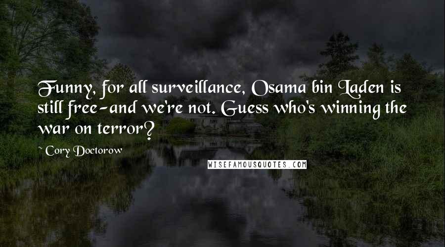 Cory Doctorow quotes: Funny, for all surveillance, Osama bin Laden is still free-and we're not. Guess who's winning the war on terror?