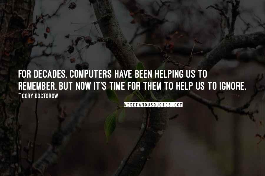 Cory Doctorow quotes: For decades, computers have been helping us to remember, but now it's time for them to help us to ignore. Cory Doctorow quotes: For decades, computers have been helping us to remember, but now it's time for them to help us to ignore.
