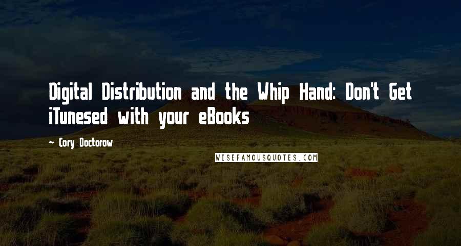 Cory Doctorow quotes: Digital Distribution and the Whip Hand: Don't Get iTunesed with your eBooks