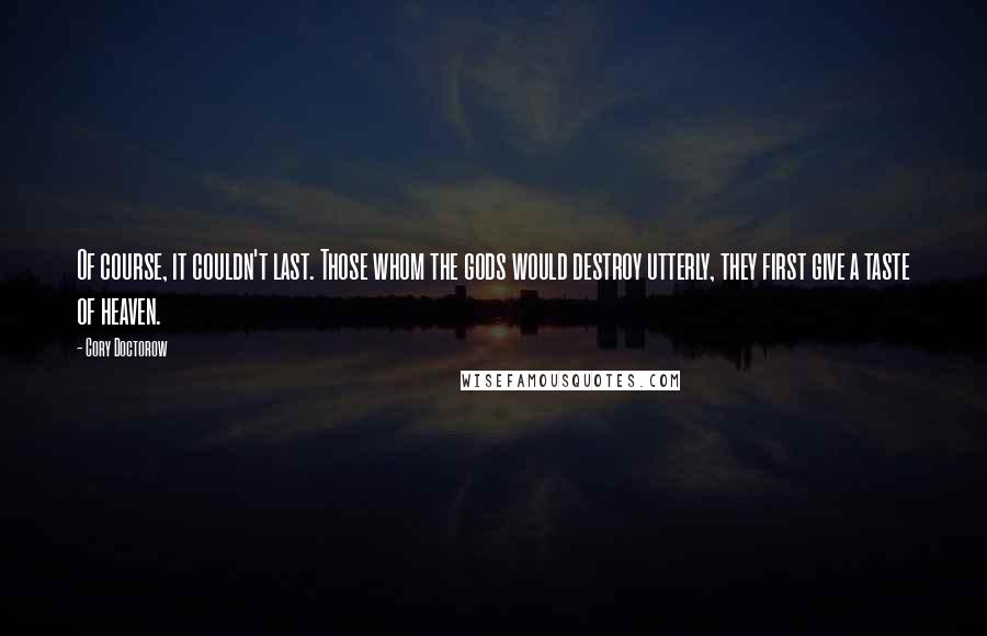 Cory Doctorow quotes: Of course, it couldn't last. Those whom the gods would destroy utterly, they first give a taste of heaven.