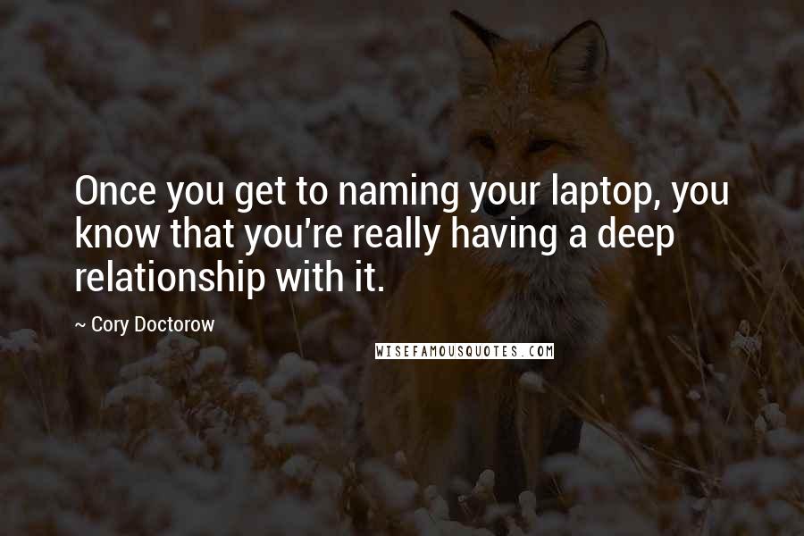 Cory Doctorow quotes: Once you get to naming your laptop, you know that you're really having a deep relationship with it.