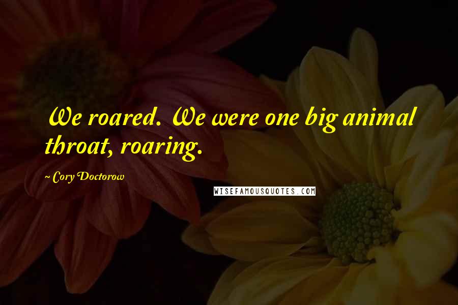 Cory Doctorow quotes: We roared. We were one big animal throat, roaring.