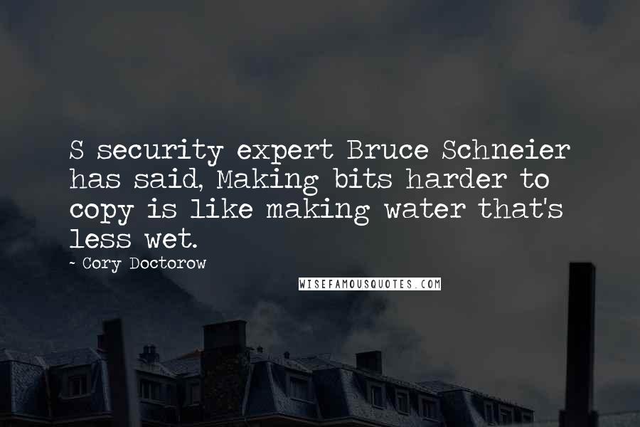 Cory Doctorow quotes: S security expert Bruce Schneier has said, Making bits harder to copy is like making water that's less wet. Cory Doctorow quotes: S security expert Bruce Schneier has said, Making bits harder to copy is like making water that's less wet.