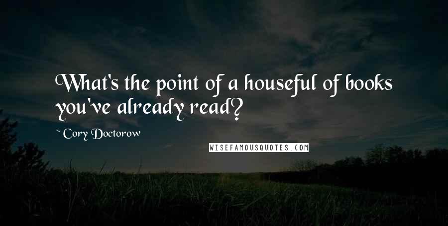 Cory Doctorow quotes: What's the point of a houseful of books you've already read?