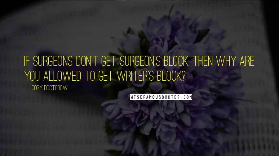 Cory Doctorow quotes: If surgeons don't get surgeon's block, then why are you allowed to get writer's block?