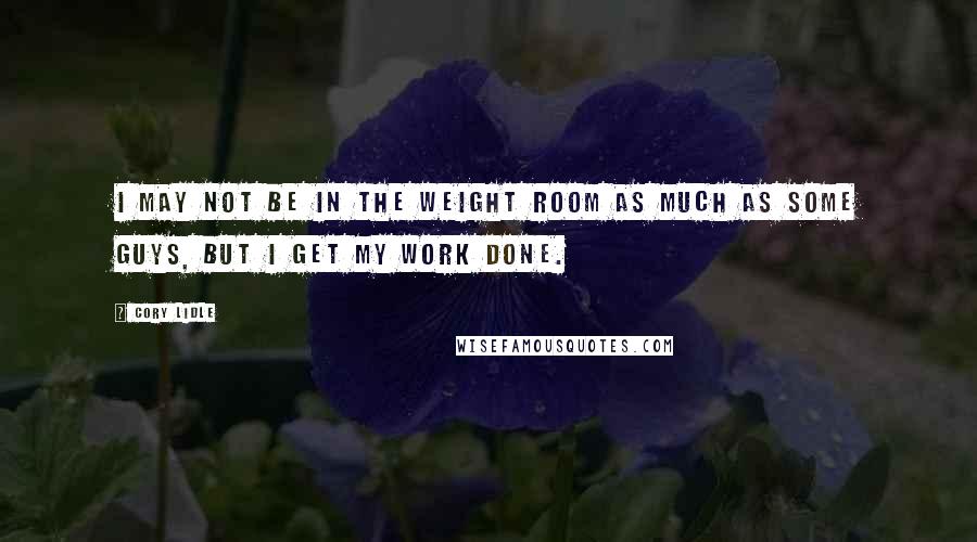 Cory Lidle quotes: I may not be in the weight room as much as some guys, but I get my work done.