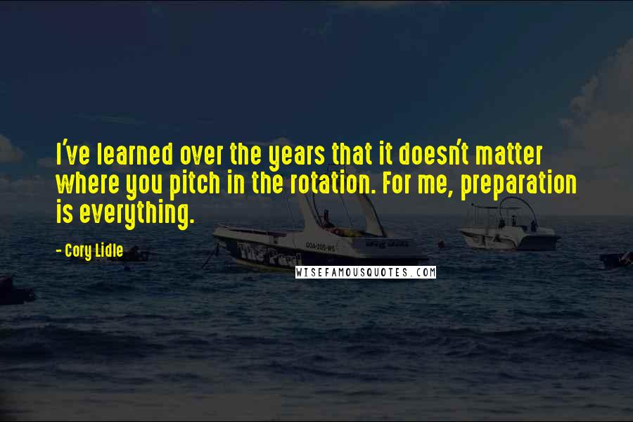 Cory Lidle quotes: I've learned over the years that it doesn't matter where you pitch in the rotation. For me, preparation is everything.