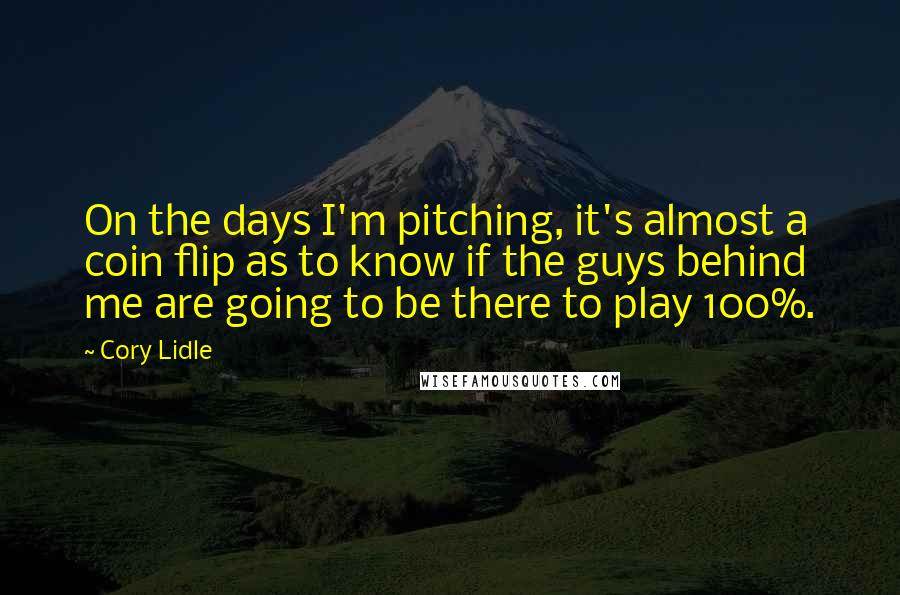 Cory Lidle quotes: On the days I'm pitching, it's almost a coin flip as to know if the guys behind me are going to be there to play 100%. Cory Lidle quotes: On the days I'm pitching, it's almost a coin flip as to know if the guys behind me are going to be there to play 100%.