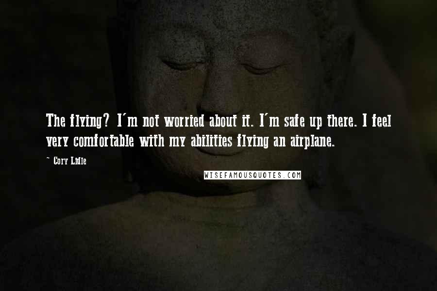 Cory Lidle quotes: The flying? I'm not worried about it. I'm safe up there. I feel very comfortable with my abilities flying an airplane. Cory Lidle quotes: The flying? I'm not worried about it. I'm safe up there. I feel very comfortable with my abilities flying an airplane.