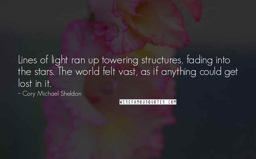 Cory Michael Sheldon quotes: Lines of light ran up towering structures, fading into the stars. The world felt vast, as if anything could get lost in it. Cory Michael Sheldon quotes: Lines of light ran up towering structures, fading into the stars. The world felt vast, as if anything could get lost in it.
