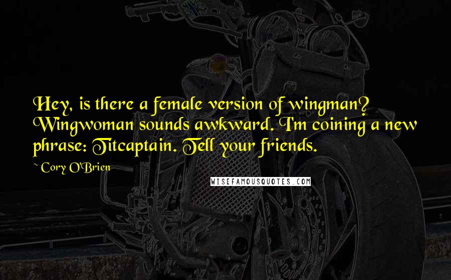 Cory O'Brien quotes: Hey, is there a female version of wingman? Wingwoman sounds awkward. I'm coining a new phrase: Titcaptain. Tell your friends.