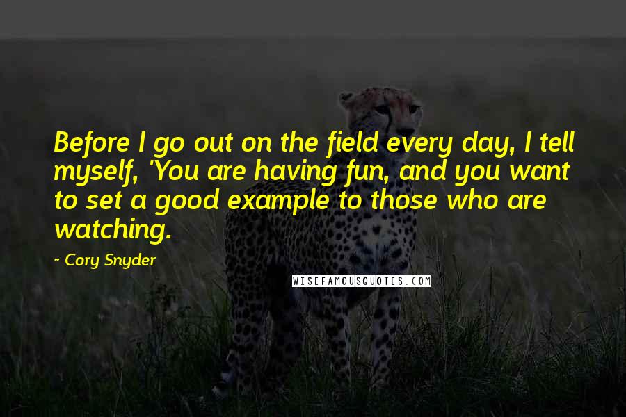 Cory Snyder quotes: Before I go out on the field every day, I tell myself, 'You are having fun, and you want to set a good example to those who are watching.