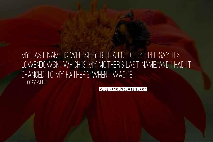Cory Wells quotes: My last name is Wellsley, but a lot of people say it's Lowendowski, which is my mother's last name, and I had it changed to my father's when I was