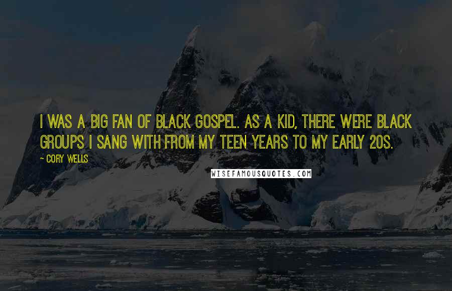 Cory Wells quotes: I was a big fan of black gospel. As a kid, there were black groups I sang with from my teen years to my early 20s. Cory Wells quotes: I was a big fan of black gospel. As a kid, there were black groups I sang with from my teen years to my early 20s.