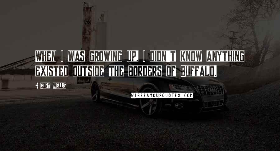 Cory Wells quotes: When I was growing up, I didn't know anything existed outside the borders of Buffalo.