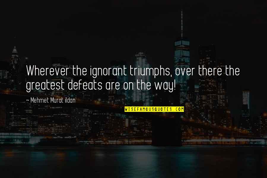 Cosas Quotes By Mehmet Murat Ildan: Wherever the ignorant triumphs, over there the greatest