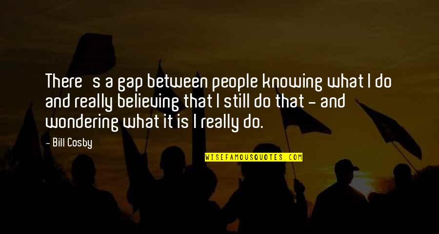 Cosby's Quotes By Bill Cosby: There's a gap between people knowing what I