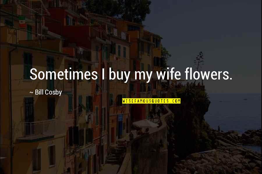 Cosby's Quotes By Bill Cosby: Sometimes I buy my wife flowers.