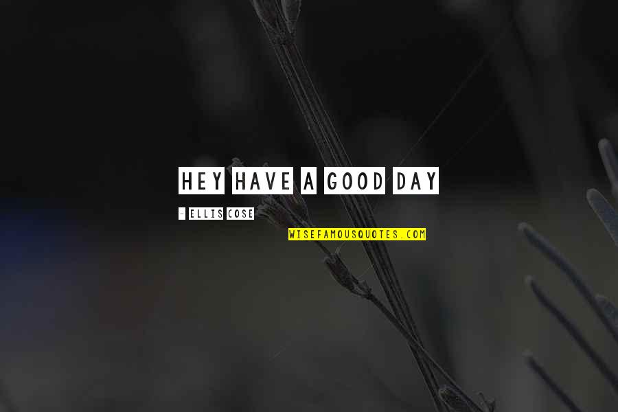 Cose Quotes By Ellis Cose: hey have a good day Cose Quotes By Ellis Cose: hey have a good day