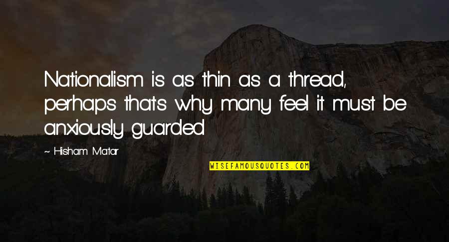 Cosential Quotes By Hisham Matar: Nationalism is as thin as a thread, perhaps