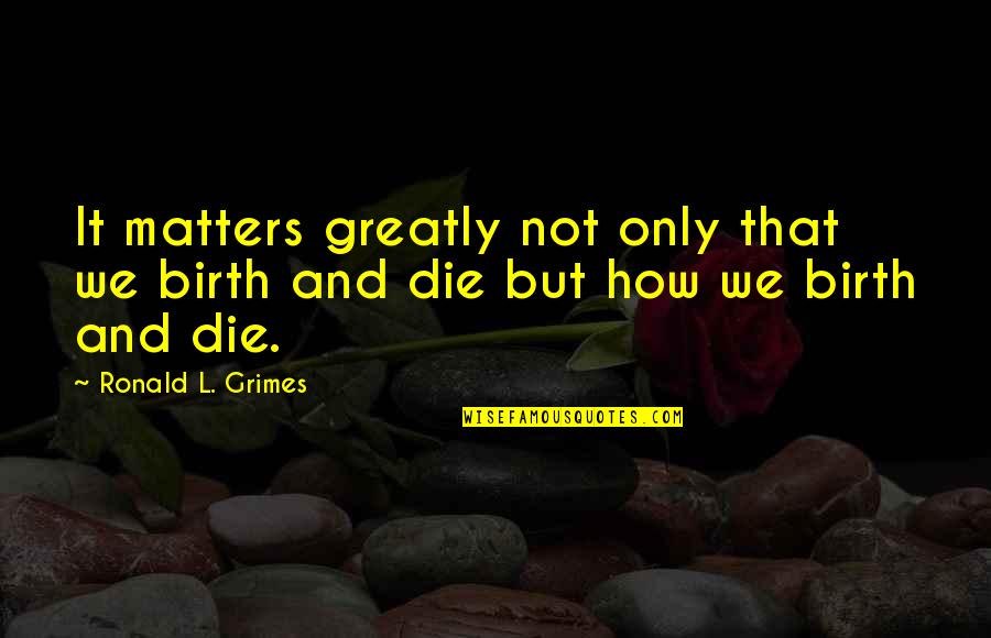Cosey Quotes By Ronald L. Grimes: It matters greatly not only that we birth