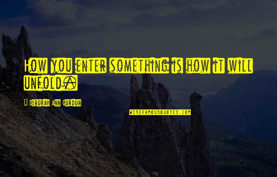 Coshocton Quotes By Deborah Ann Gordon: How you enter something is how it will Coshocton Quotes By Deborah Ann Gordon: How you enter something is how it will