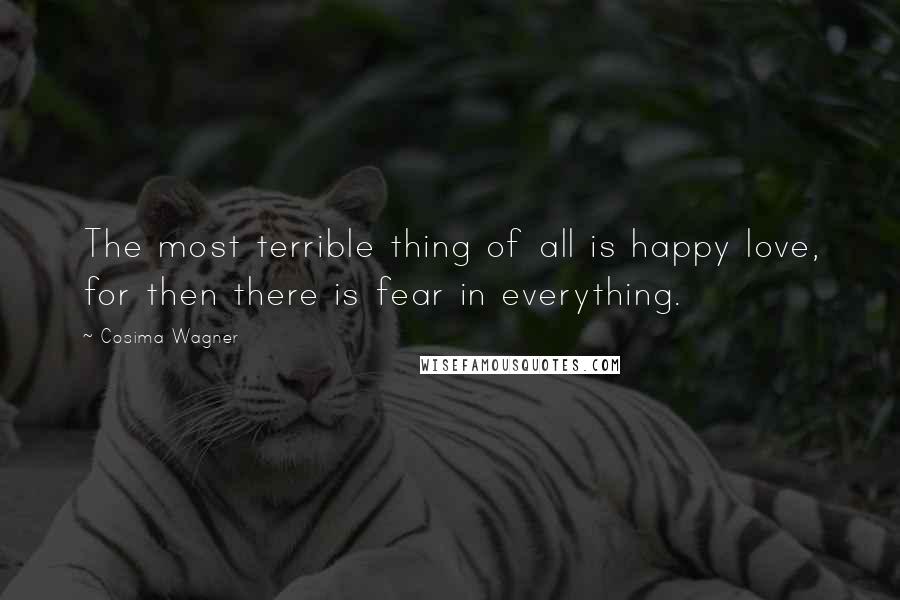 Cosima Wagner quotes: The most terrible thing of all is happy love, for then there is fear in everything.