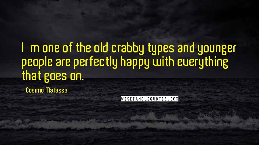 Cosimo Matassa quotes: I'm one of the old crabby types and younger people are perfectly happy with everything that goes on.