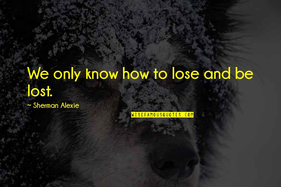 Cosimo Medici Quotes By Sherman Alexie: We only know how to lose and be