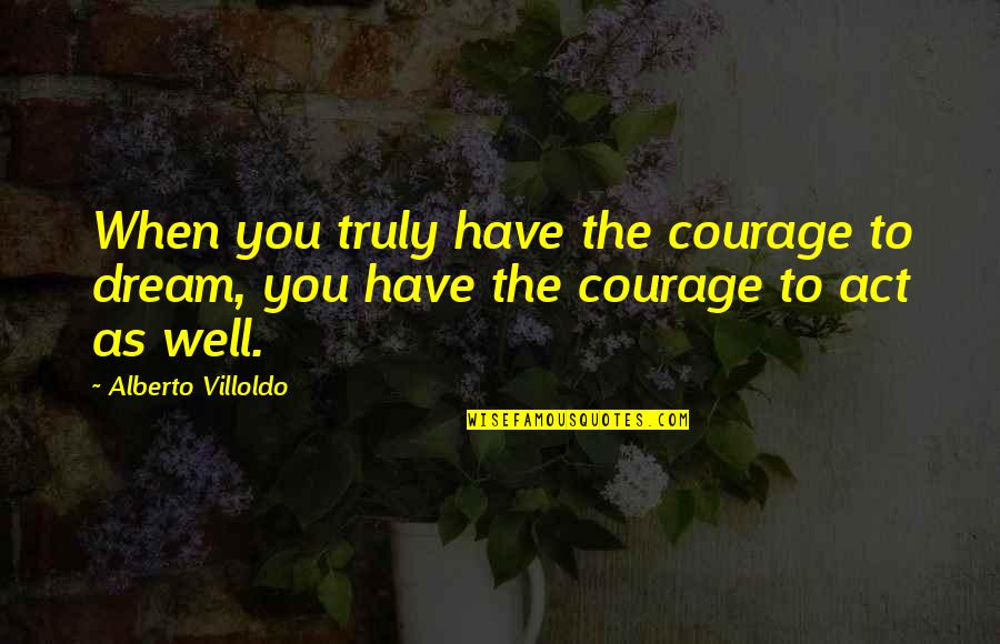 Cosmetology Student Quotes By Alberto Villoldo: When you truly have the courage to dream,