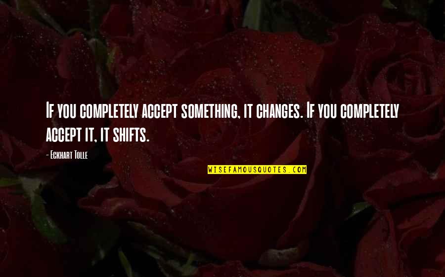 Cosmic Quotes By Eckhart Tolle: If you completely accept something, it changes. If